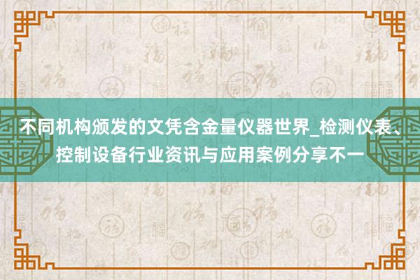 不同机构颁发的文凭含金量仪器世界_检测仪表、控制设备行业资讯与应用案例分享不一